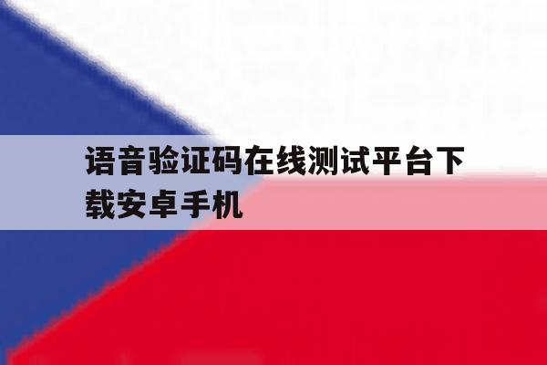 关于语音验证码在线测试平台下载安卓手机的信息 关于语音验证码在线测试平台下载安卓手机的信息