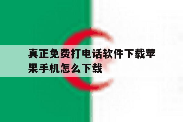 真正免费打电话软件下载苹果手机怎么下载 真正免费打电话软件下载苹果手机怎么下载
