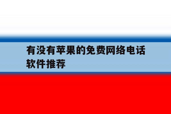 有没有苹果的免费网络电话软件推荐 有没有苹果的免费网络电话软件推荐