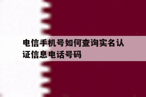 电信手机号如何查询实名认证信息电话号码 电信手机号如何查询实名认证信息电话号码