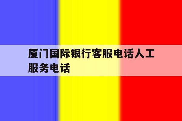 关于厦门国际银行客服电话人工服务电话的信息 关于厦门国际银行客服电话人工服务电话的信息