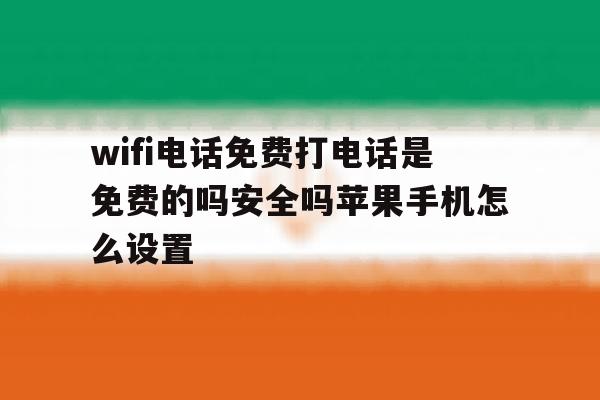 wifi电话免费打电话是免费的吗安全吗苹果手机怎么设置的简单介绍 wifi电话免费打电话是免费的吗安全吗苹果手机怎么设置的简单介绍