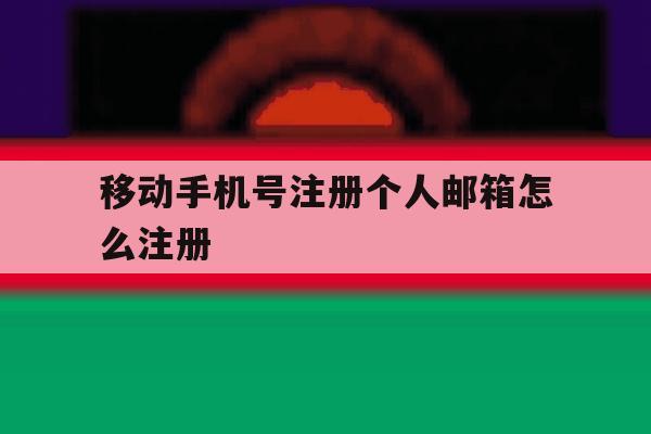 移动手机号注册个人邮箱怎么注册 移动手机号注册个人邮箱怎么注册
