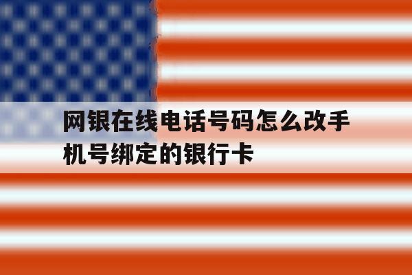 网银在线电话号码怎么改手机号绑定的银行卡 网银在线电话号码怎么改手机号绑定的银行卡