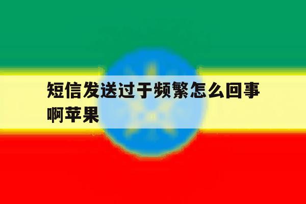 短信发送过于频繁怎么回事啊苹果 短信发送过于频繁怎么回事啊苹果