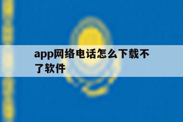 app网络电话怎么下载不了软件 app网络电话怎么下载不了软件