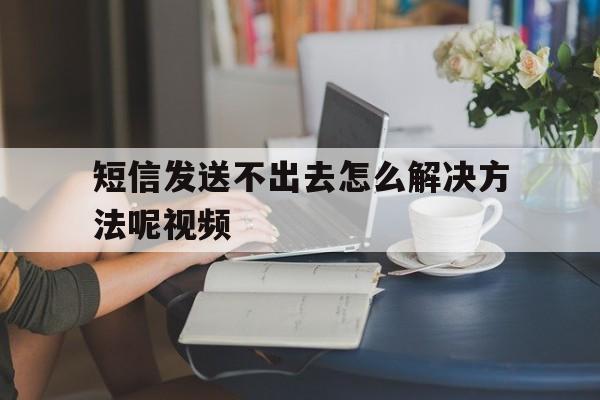 短信发送不出去怎么解决方法呢视频 短信发送不出去怎么解决方法呢视频