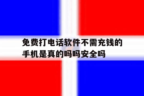 免费打电话软件不需充钱的手机是真的吗吗安全吗的简单介绍 免费打电话软件不需充钱的手机是真的吗吗安全吗的简单介绍