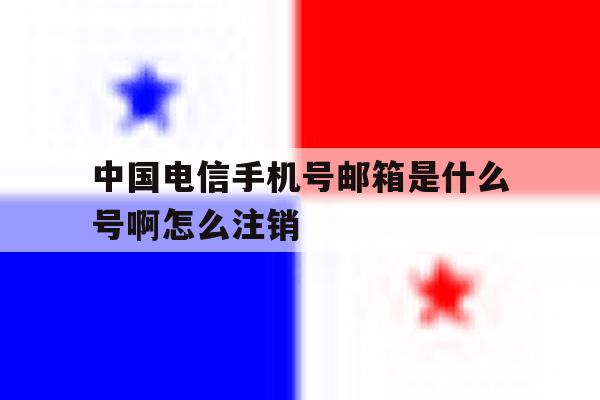 关于中国电信手机号邮箱是什么号啊怎么注销的信息 关于中国电信手机号邮箱是什么号啊怎么注销的信息