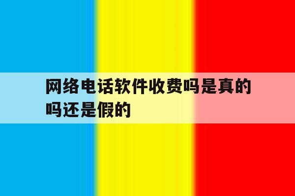 网络电话软件收费吗是真的吗还是假的 网络电话软件收费吗是真的吗还是假的