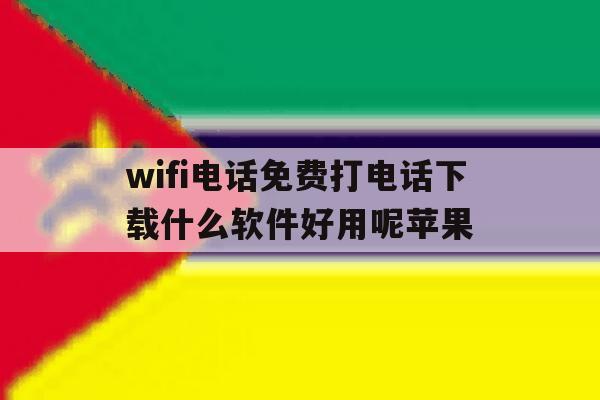 wifi电话免费打电话下载什么软件好用呢苹果 wifi电话免费打电话下载什么软件好用呢苹果