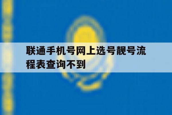 联通手机号网上选号靓号流程表查询不到 联通手机号网上选号靓号流程表查询不到