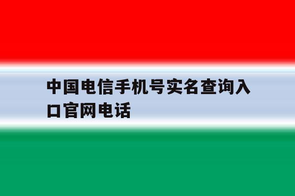 中国电信手机号实名查询入口官网电话 中国电信手机号实名查询入口官网电话