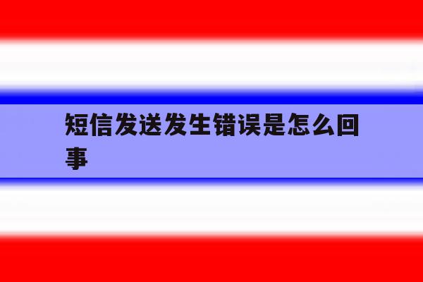 短信发送发生错误是怎么回事 短信发送发生错误是怎么回事