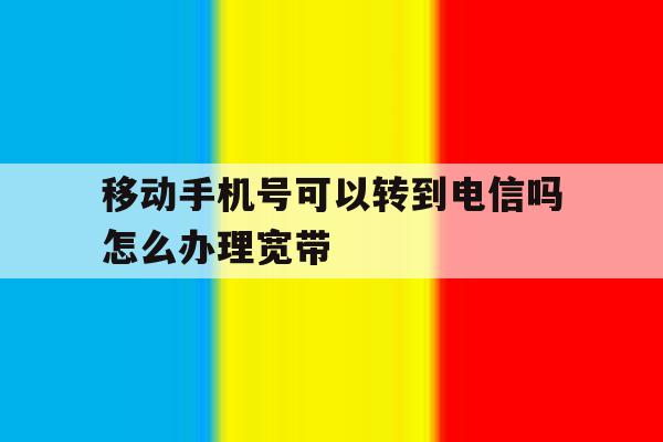 移动手机号可以转到电信吗怎么办理宽带的简单介绍 移动手机号可以转到电信吗怎么办理宽带的简单介绍