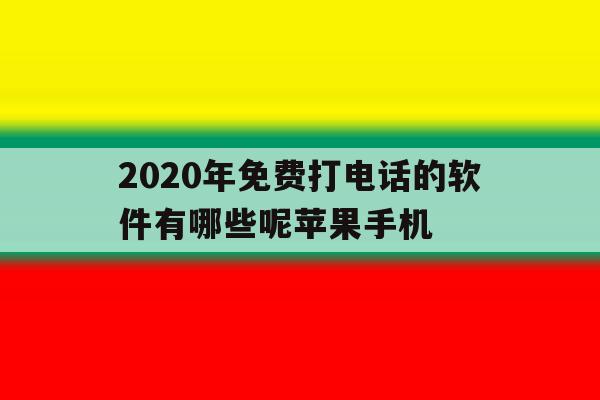 2020年免费打电话的软件有哪些呢苹果手机的简单介绍 2020年免费打电话的软件有哪些呢苹果手机的简单介绍