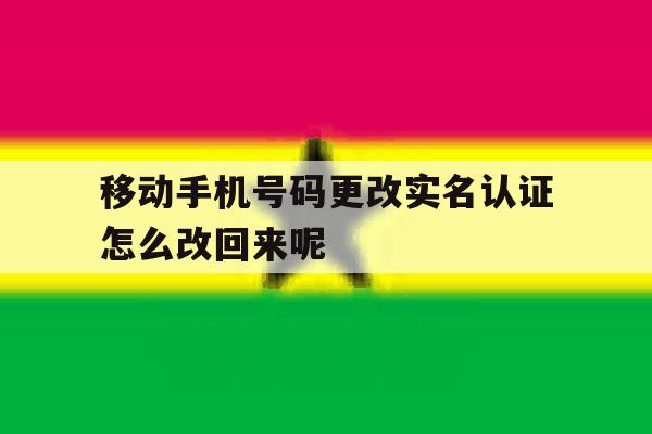 移动手机号码更改实名认证怎么改回来呢的简单介绍 移动手机号码更改实名认证怎么改回来呢的简单介绍