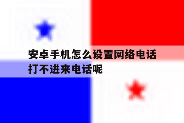 安卓手机怎么设置网络电话打不进来电话呢的简单介绍 安卓手机怎么设置网络电话打不进来电话呢的简单介绍