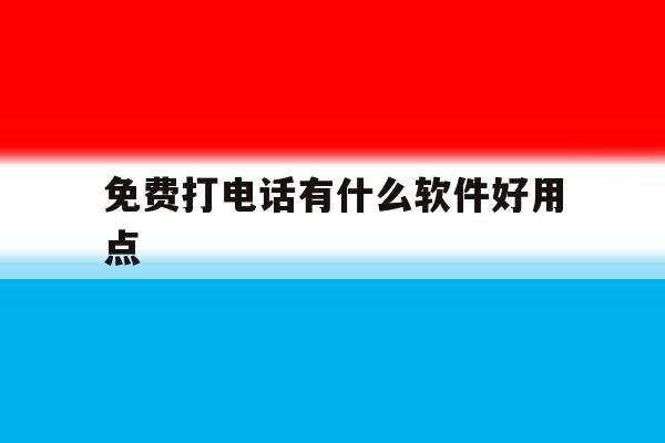免费打电话有什么软件好用点 免费打电话有什么软件好用点