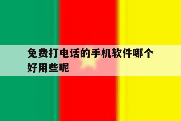 免费打电话的手机软件哪个好用些呢 免费打电话的手机软件哪个好用些呢