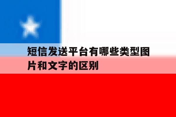 短信发送平台有哪些类型图片和文字的区别的简单介绍 短信发送平台有哪些类型图片和文字的区别的简单介绍