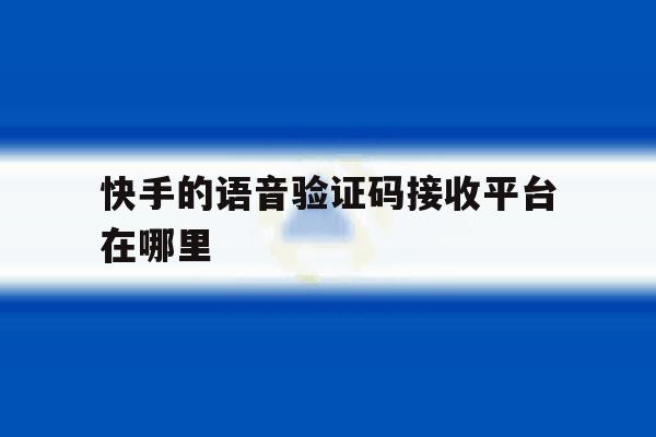 快手的语音验证码接收平台在哪里 快手的语音验证码接收平台在哪里