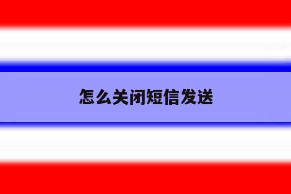 怎么关闭短信发送 怎么关闭短信发送