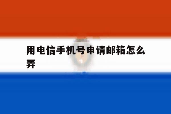 用电信手机号申请邮箱怎么弄 用电信手机号申请邮箱怎么弄