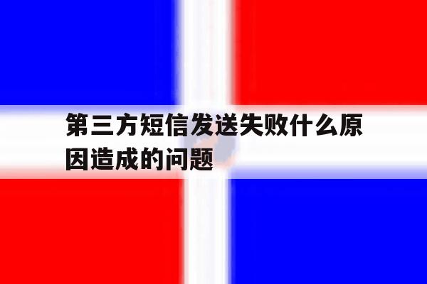 第三方短信发送失败什么原因造成的问题 第三方短信发送失败什么原因造成的问题