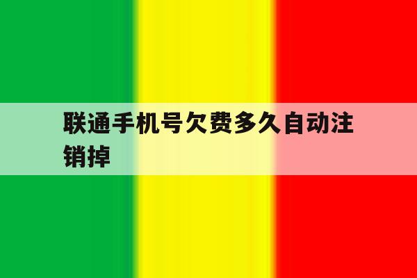 联通手机号欠费多久自动注销掉 联通手机号欠费多久自动注销掉