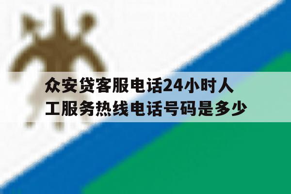 关于众安贷客服电话24小时人工服务热线电话号码是多少的信息 关于众安贷客服电话24小时人工服务热线电话号码是多少的信息