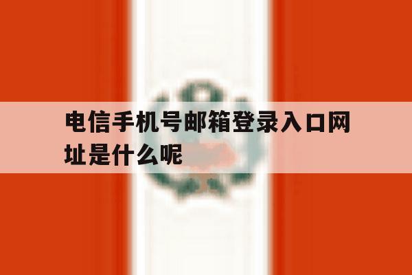 包含电信手机号邮箱登录入口网址是什么呢的词条 包含电信手机号邮箱登录入口网址是什么呢的词条