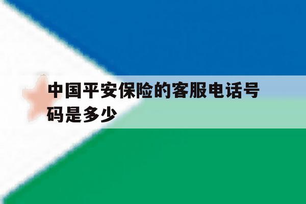 中国平安保险的客服电话号码是多少 中国平安保险的客服电话号码是多少