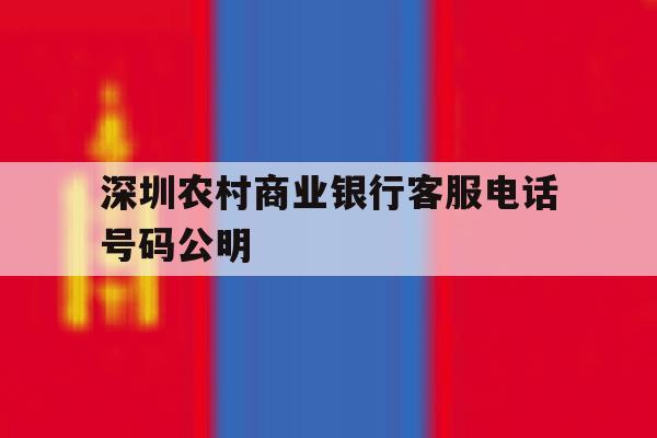 深圳农村商业银行客服电话号码公明的简单介绍 深圳农村商业银行客服电话号码公明的简单介绍