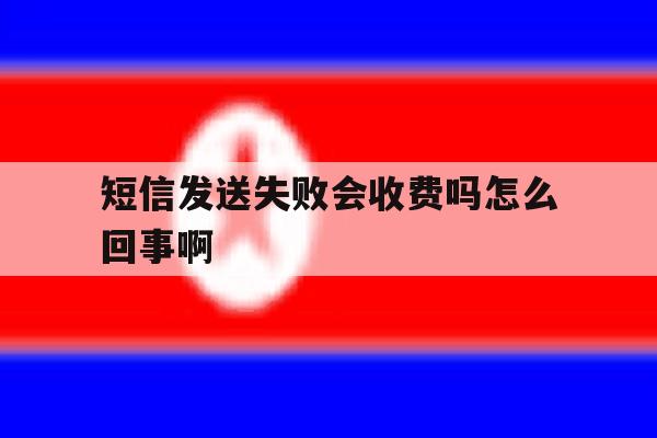 短信发送失败会收费吗怎么回事啊 短信发送失败会收费吗怎么回事啊