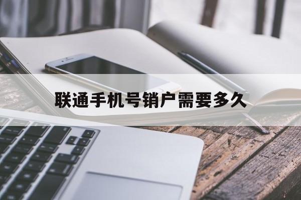 联通手机号销户需要多久 联通手机号销户需要多久