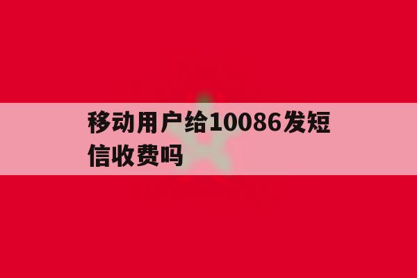 移动用户给10086发短信收费吗 移动用户给10086发短信收费吗