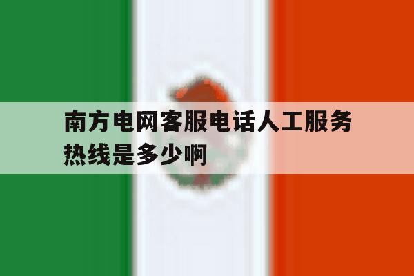 包含南方电网客服电话人工服务热线是多少啊的词条 包含南方电网客服电话人工服务热线是多少啊的词条
