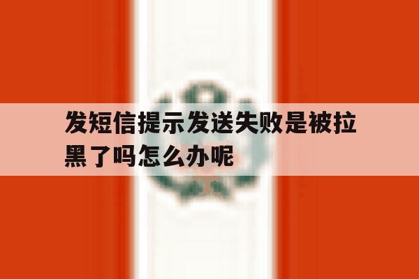 发短信提示发送失败是被拉黑了吗怎么办呢 发短信提示发送失败是被拉黑了吗怎么办呢