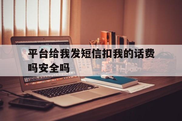 平台给我发短信扣我的话费吗安全吗 平台给我发短信扣我的话费吗安全吗