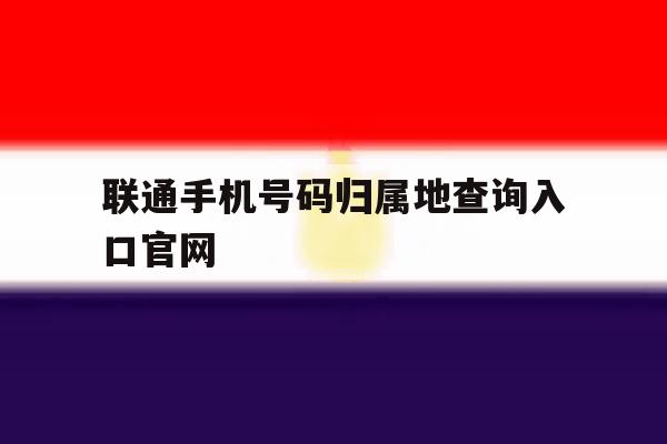 联通手机号码归属地查询入口官网的简单介绍 联通手机号码归属地查询入口官网的简单介绍