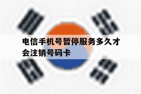 电信手机号暂停服务多久才会注销号码卡 电信手机号暂停服务多久才会注销号码卡