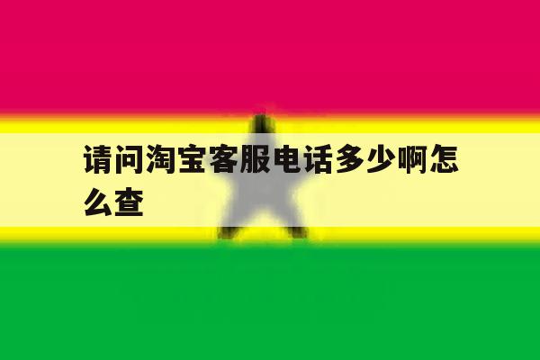 请问淘宝客服电话多少啊怎么查 请问淘宝客服电话多少啊怎么查