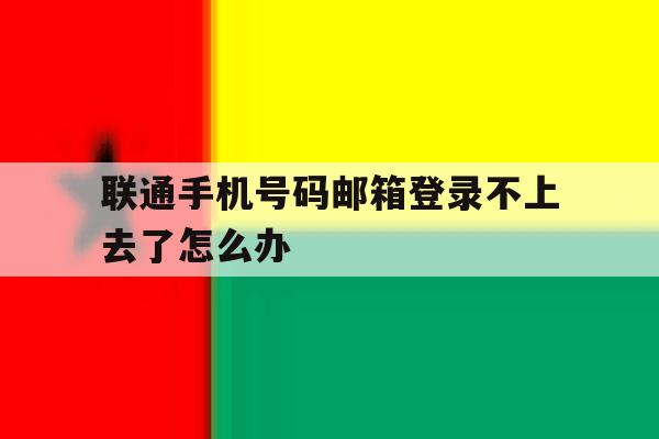 联通手机号码邮箱登录不上去了怎么办 联通手机号码邮箱登录不上去了怎么办