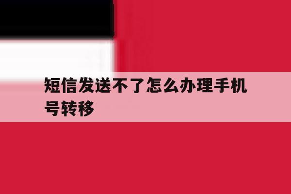短信发送不了怎么办理手机号转移 短信发送不了怎么办理手机号转移