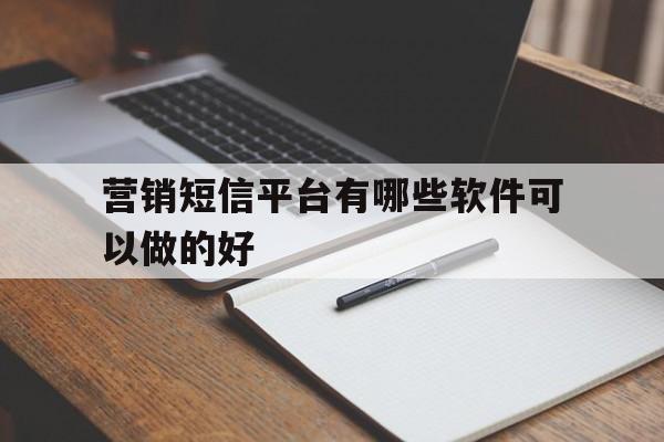营销短信平台有哪些软件可以做的好 营销短信平台有哪些软件可以做的好