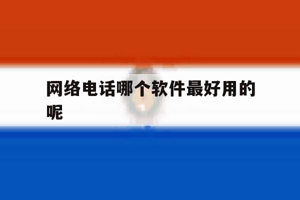 网络电话哪个软件最好用的呢 网络电话哪个软件最好用的呢