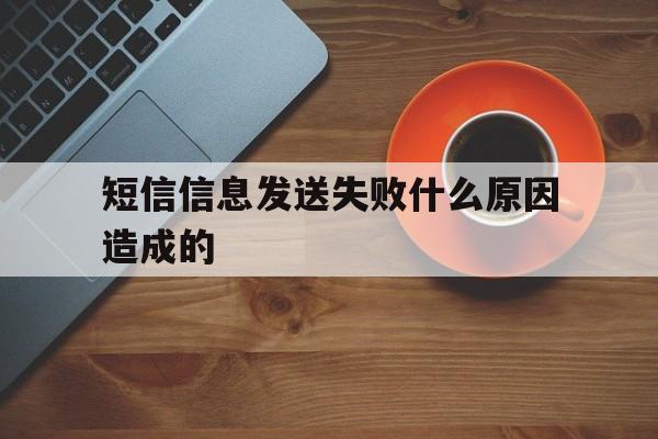短信信息发送失败什么原因造成的 短信信息发送失败什么原因造成的