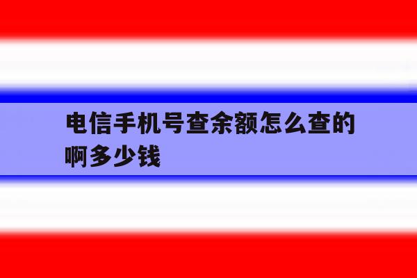 电信手机号查余额怎么查的啊多少钱 电信手机号查余额怎么查的啊多少钱