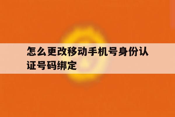 怎么更改移动手机号身份认证号码绑定 怎么更改移动手机号身份认证号码绑定